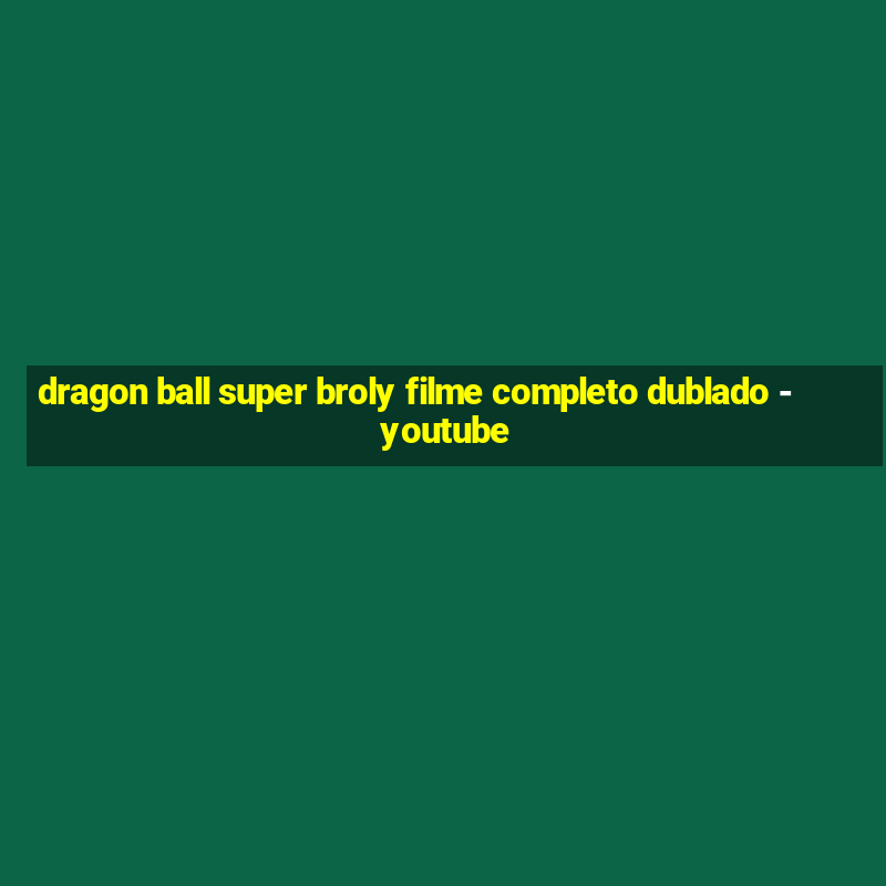 dragon ball super broly filme completo dublado - youtube