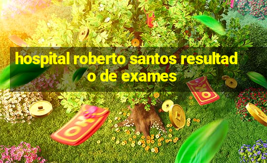 hospital roberto santos resultado de exames