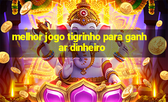 melhor jogo tigrinho para ganhar dinheiro