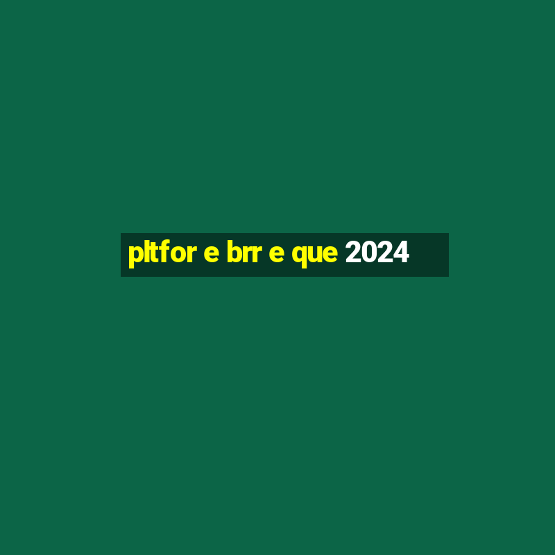 pltfor e brr e que 2024