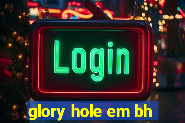 glory hole em bh