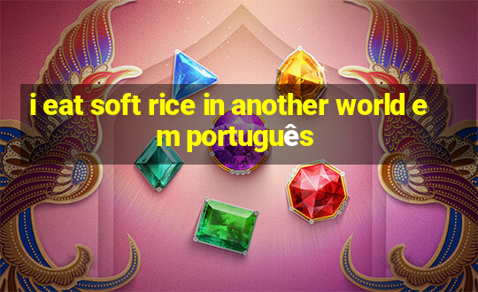 i eat soft rice in another world em português