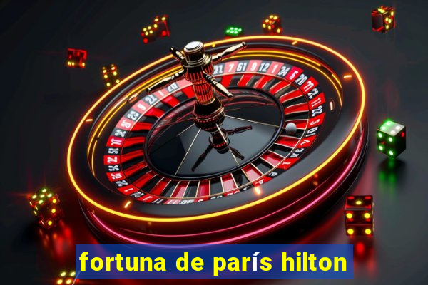 fortuna de parís hilton