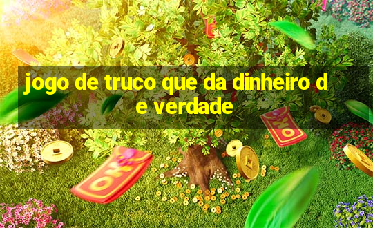 jogo de truco que da dinheiro de verdade