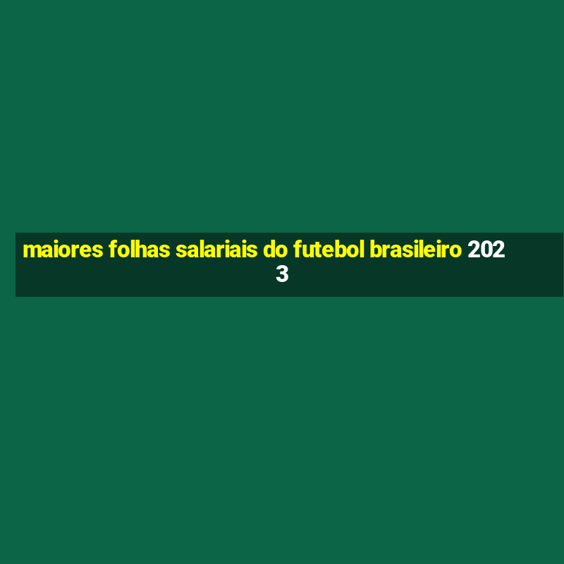 maiores folhas salariais do futebol brasileiro 2023