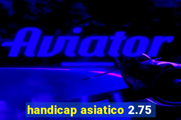 handicap asiatico 2.75