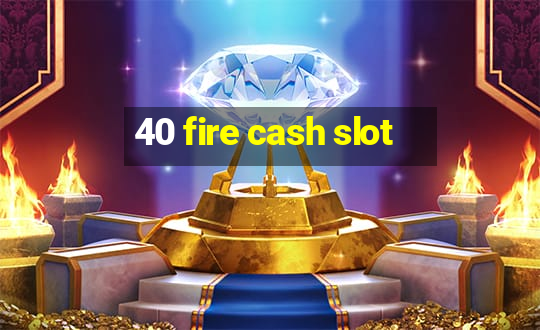 40 fire cash slot