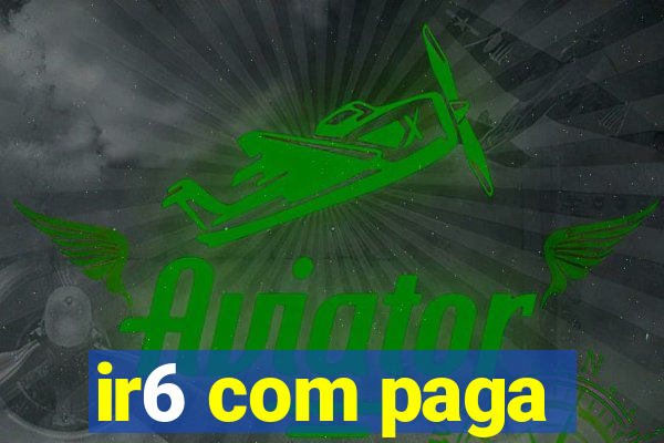 ir6 com paga