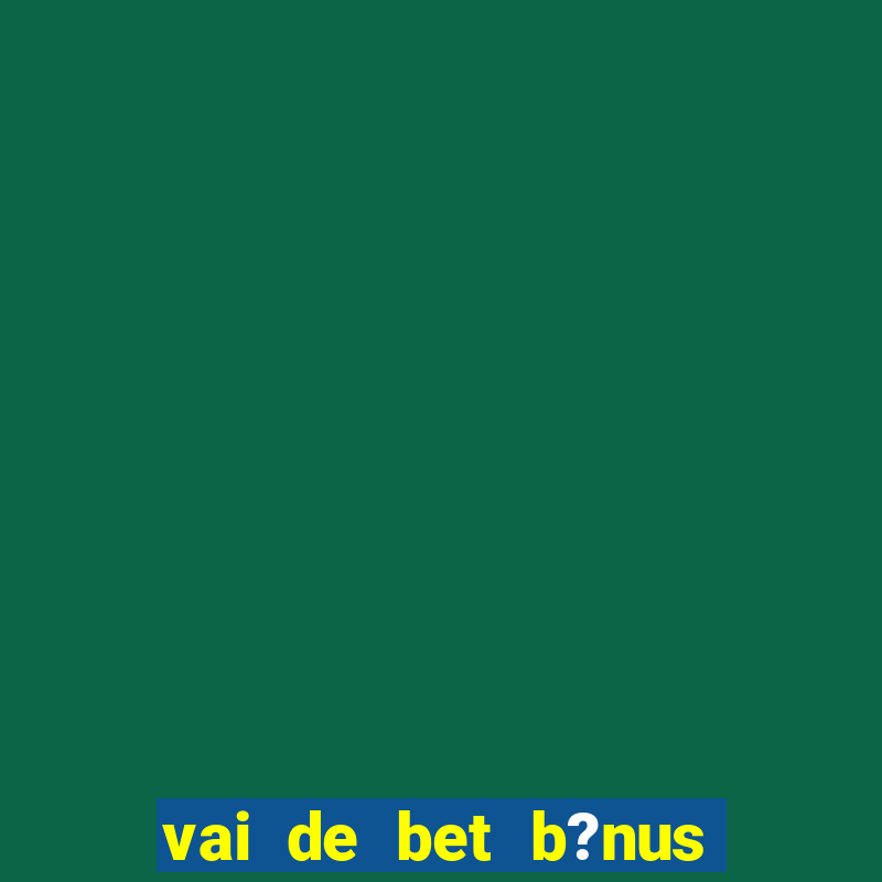 vai de bet b?nus de cadastro