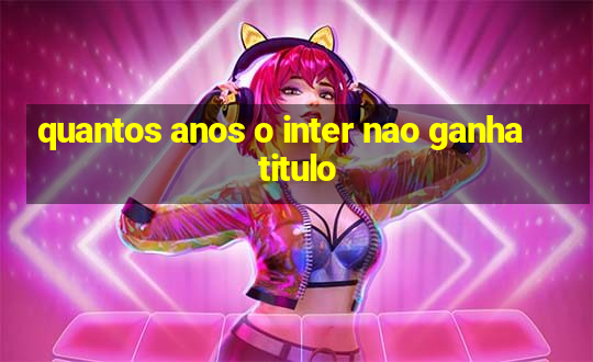 quantos anos o inter nao ganha titulo