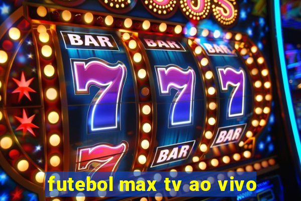 futebol max tv ao vivo