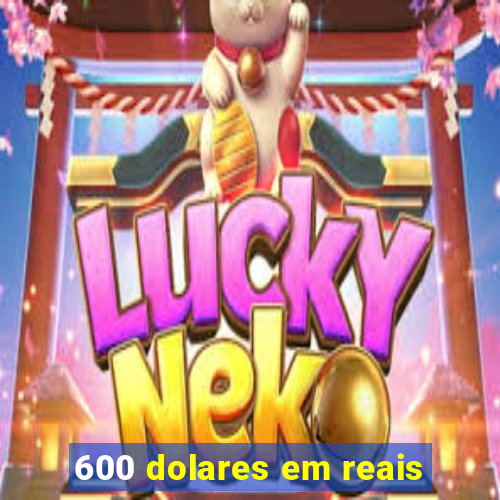 600 dolares em reais