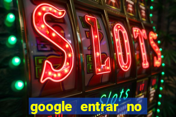 google entrar no jogo de c****