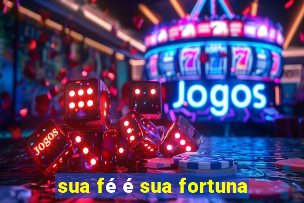 sua fé é sua fortuna