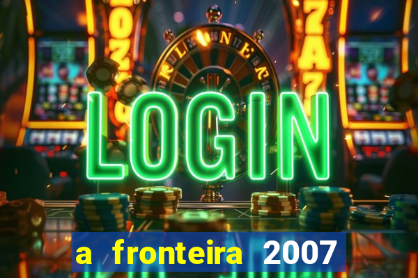 a fronteira 2007 filme completo dublado