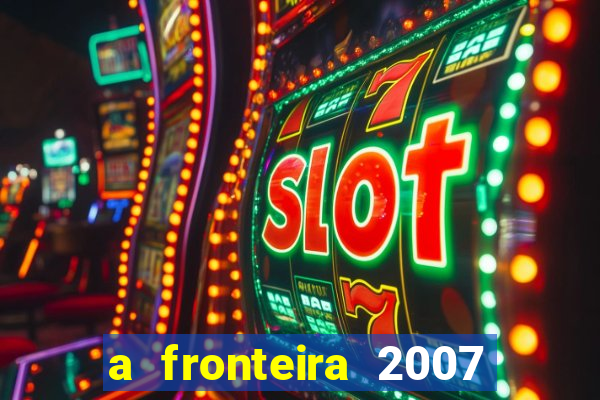 a fronteira 2007 filme completo dublado