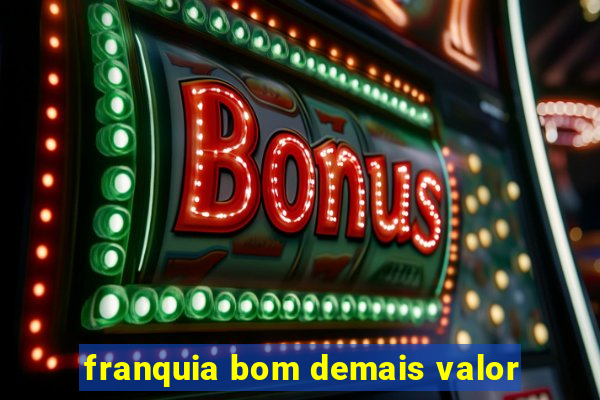 franquia bom demais valor