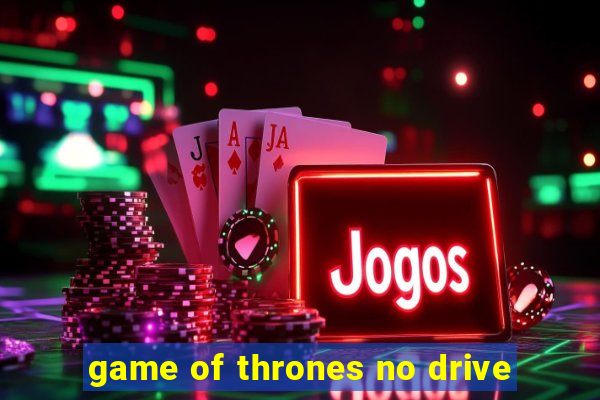 game of thrones no drive