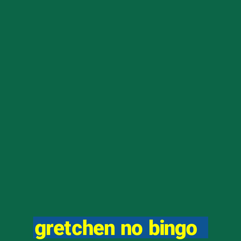 gretchen no bingo