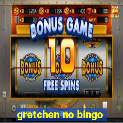 gretchen no bingo