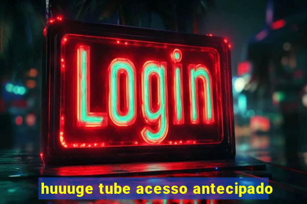 huuuge tube acesso antecipado