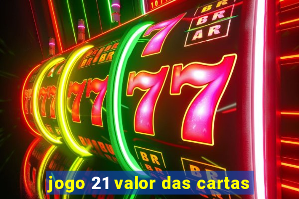 jogo 21 valor das cartas