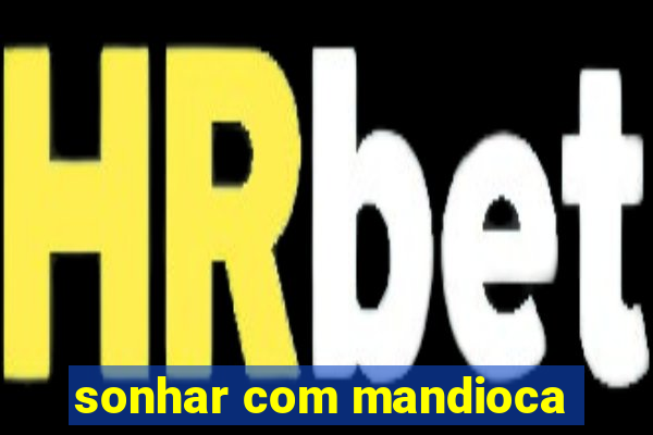 sonhar com mandioca