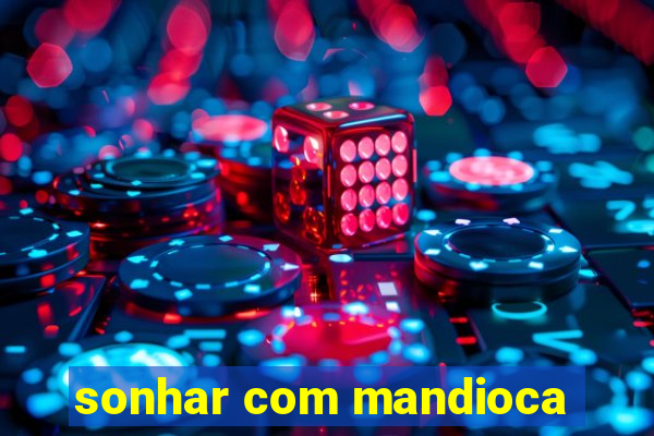 sonhar com mandioca