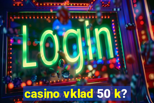 casino vklad 50 k?