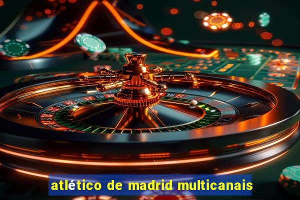 atlético de madrid multicanais