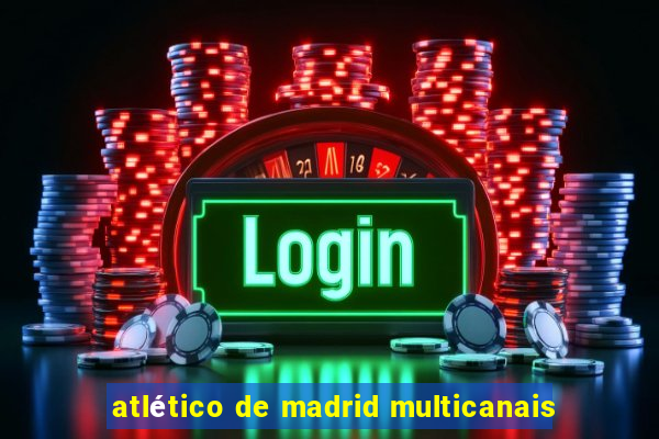 atlético de madrid multicanais