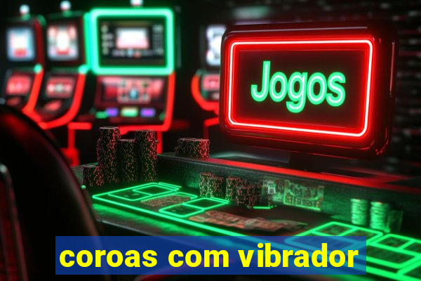 coroas com vibrador