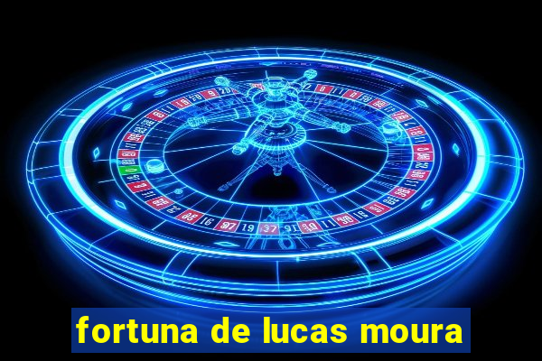 fortuna de lucas moura