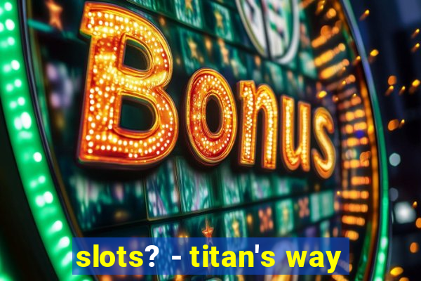 slots? - titan's way