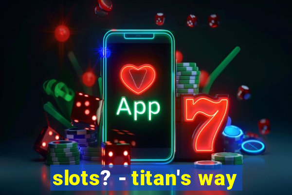 slots? - titan's way