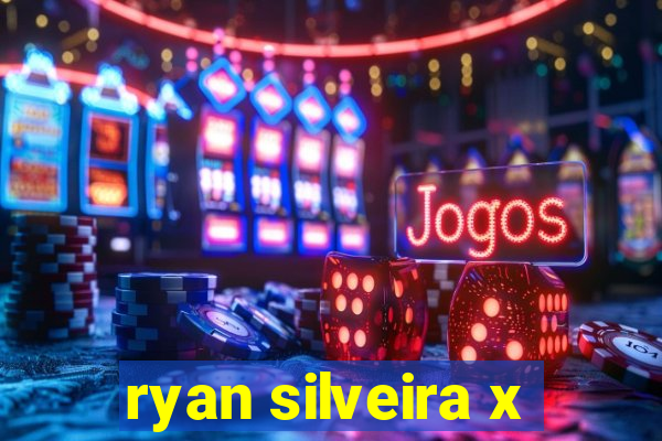 ryan silveira x