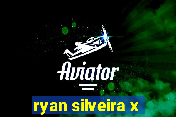 ryan silveira x