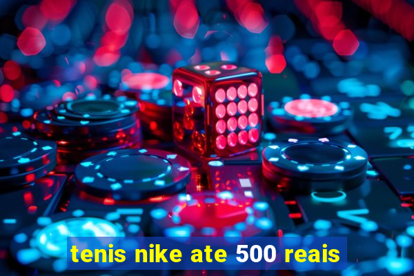 tenis nike ate 500 reais