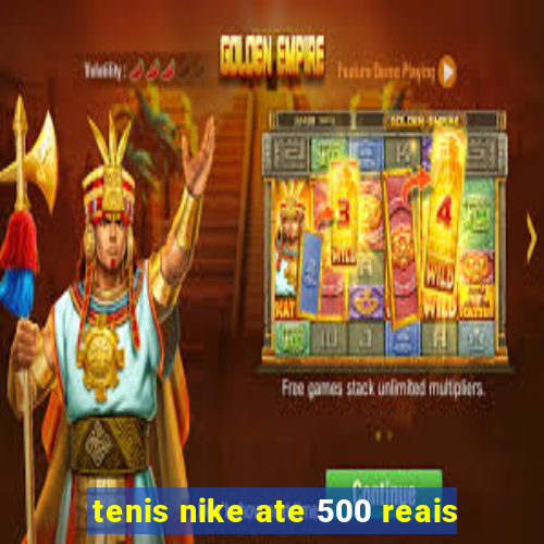 tenis nike ate 500 reais