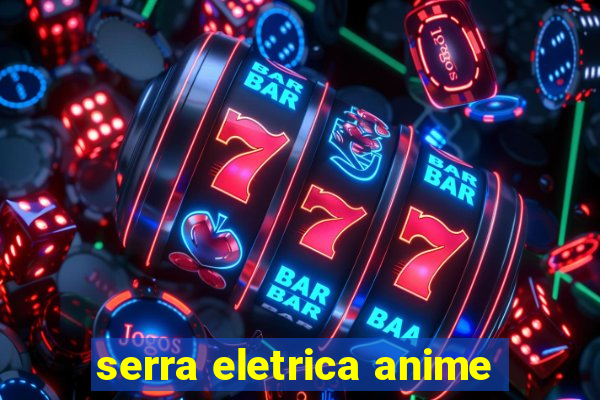 serra eletrica anime