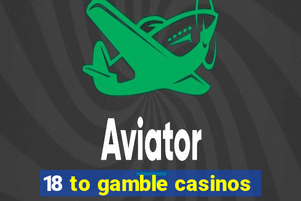 18 to gamble casinos