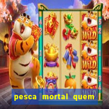 pesca mortal quem morreu pesca mortal todd