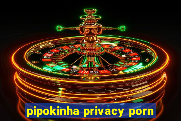 pipokinha privacy porn