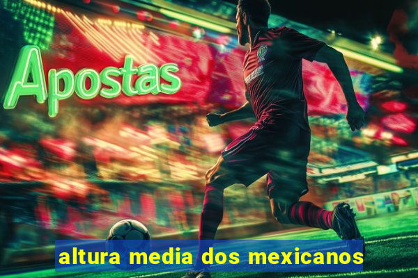 altura media dos mexicanos