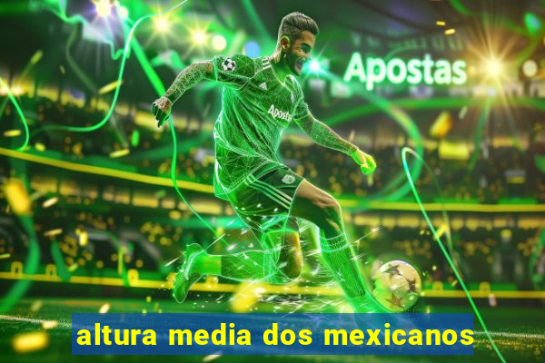 altura media dos mexicanos