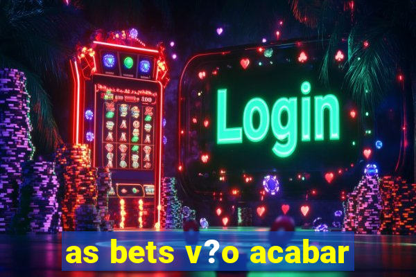 as bets v?o acabar