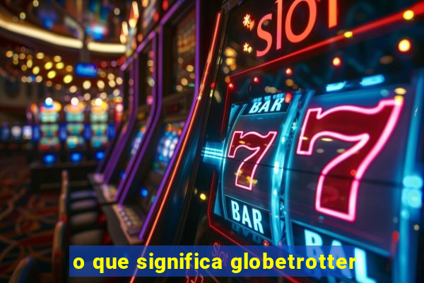 o que significa globetrotter