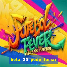 beta 30 pode tomar de quanto em quanto tempo