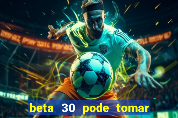 beta 30 pode tomar de quanto em quanto tempo