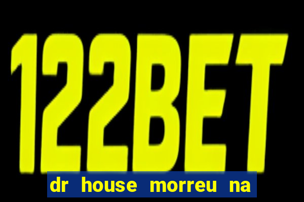 dr house morreu na vida real